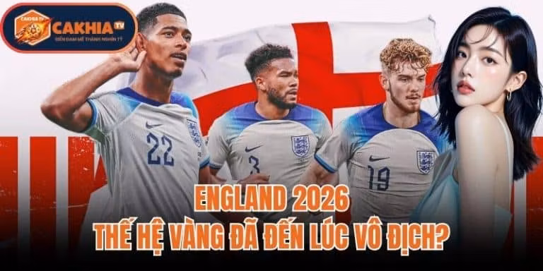 England 2026: Thế Hệ Vàng Đã Đến Lúc Vô Địch?